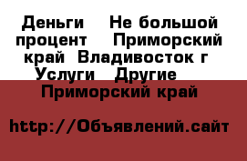 Деньги!!! Не большой процент! - Приморский край, Владивосток г. Услуги » Другие   . Приморский край